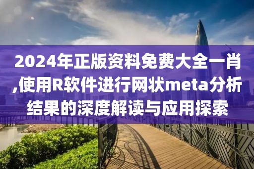 2024年正版资料免费大全一肖,使用R软件进行网状meta分析结果的深度解读与应用探索