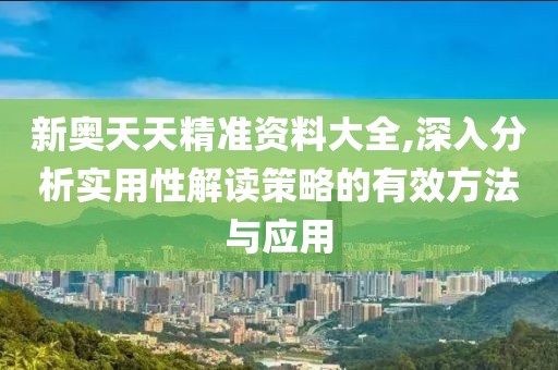 新奥天天精准资料大全,深入分析实用性解读策略的有效方法与应用