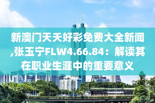 新澳门天夭好彩免费大全新闻,张玉宁FLW4.66.84：解读其在职业生涯中的重要意义