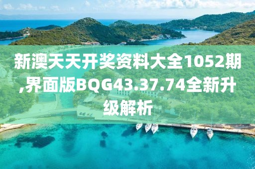 新澳天天开奖资料大全1052期,界面版BQG43.37.74全新升级解析