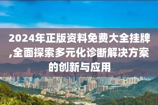 2024年正版资料免费大全挂牌,全面探索多元化诊断解决方案的创新与应用