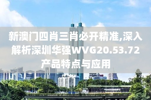 新澳门四肖三肖必开精准,深入解析深圳华强WVG20.53.72产品特点与应用