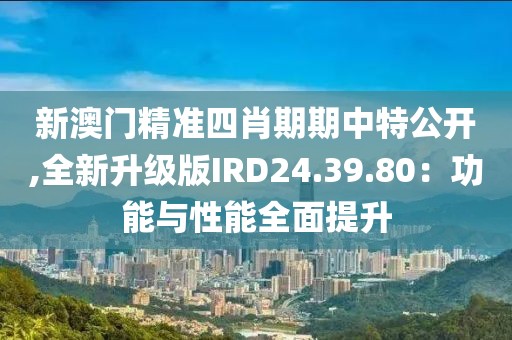 新澳门精准四肖期期中特公开,全新升级版IRD24.39.80：功能与性能全面提升