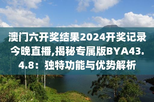 澳门六开奖结果2024开奖记录今晚直播,揭秘专属版BYA43.4.8：独特功能与优势解析