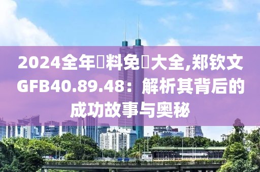 2024全年資料免費大全,郑钦文GFB40.89.48：解析其背后的成功故事与奥秘