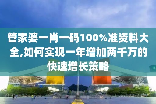 管家婆一肖一码100%准资料大全,如何实现一年增加两千万的快速增长策略