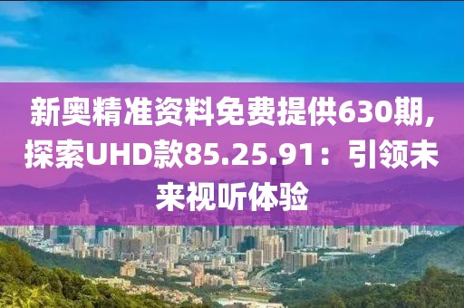 新奥精准资料免费提供630期,探索UHD款85.25.91：引领未来视听体验