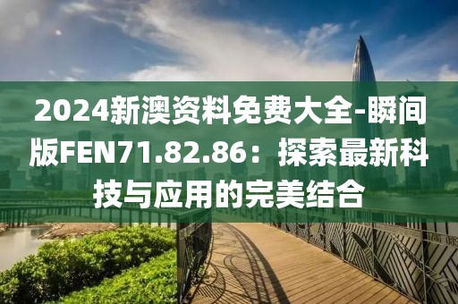 2024新澳资料免费大全-瞬间版FEN71.82.86：探索最新科技与应用的完美结合