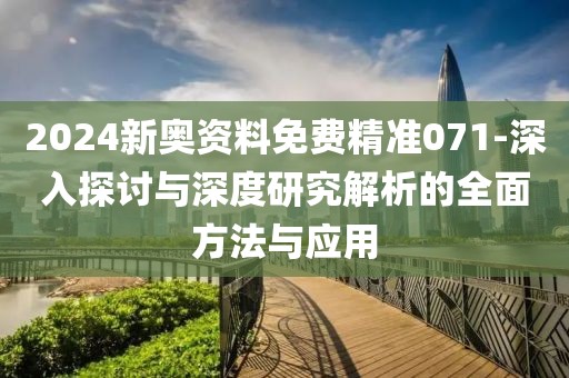 2024新奥资料免费精准071-深入探讨与深度研究解析的全面方法与应用