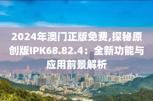 2024年澳门正版免费,探秘原创版IPK68.82.4：全新功能与应用前景解析