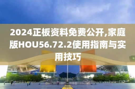 2024正板资料免费公开,家庭版HOU56.72.2使用指南与实用技巧