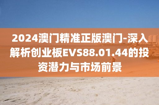 2024澳门精准正版澳门-深入解析创业板EVS88.01.44的投资潜力与市场前景