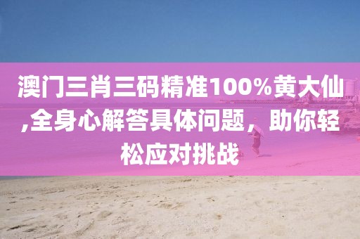 澳门三肖三码精准100%黄大仙,全身心解答具体问题，助你轻松应对挑战