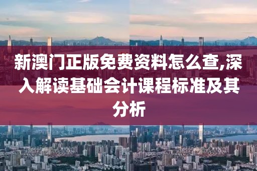 新澳门正版免费资料怎么查,深入解读基础会计课程标准及其分析