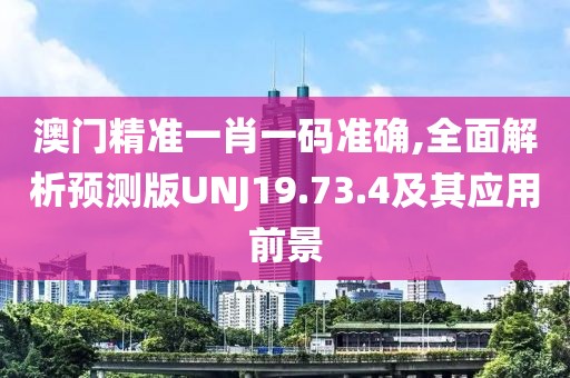 澳门精准一肖一码准确,全面解析预测版UNJ19.73.4及其应用前景