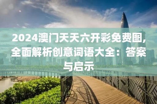 2024澳门天天六开彩免费图,全面解析创意词语大全：答案与启示