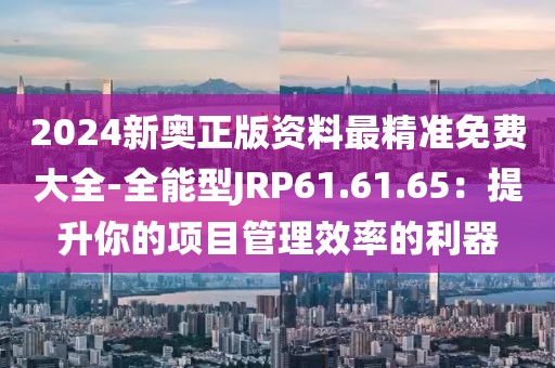 2024新奥正版资料最精准免费大全-全能型JRP61.61.65：提升你的项目管理效率的利器