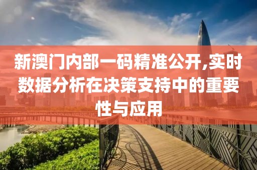 新澳门内部一码精准公开,实时数据分析在决策支持中的重要性与应用