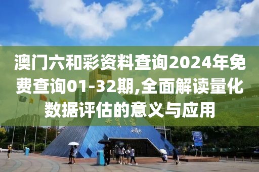 澳门六和彩资料查询2024年免费查询01-32期,全面解读量化数据评估的意义与应用