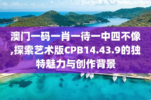 澳门一码一肖一待一中四不像,探索艺术版CPB14.43.9的独特魅力与创作背景