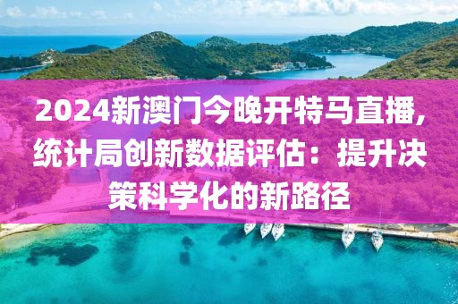 2024新澳门今晚开特马直播,统计局创新数据评估：提升决策科学化的新路径