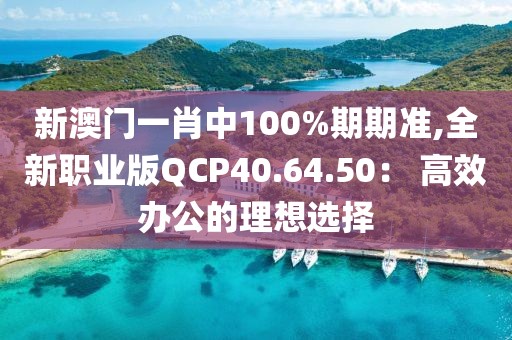 新澳门一肖中100%期期准,全新职业版QCP40.64.50： 高效办公的理想选择