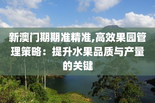 新澳门期期准精准,高效果园管理策略：提升水果品质与产量的关键