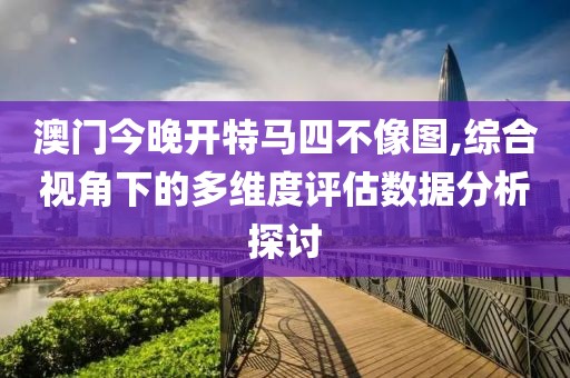 澳门今晚开特马四不像图,综合视角下的多维度评估数据分析探讨