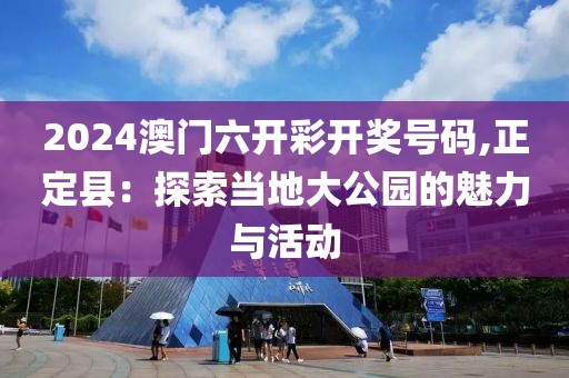 2024澳门六开彩开奖号码,正定县：探索当地大公园的魅力与活动