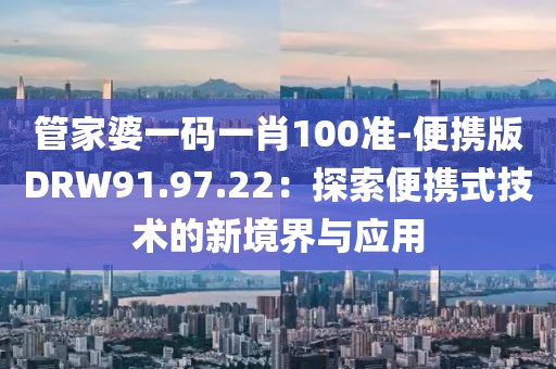 管家婆一码一肖100准-便携版DRW91.97.22：探索便携式技术的新境界与应用