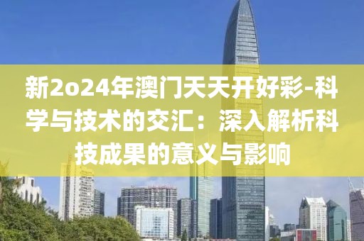 新2o24年澳门天天开好彩-科学与技术的交汇：深入解析科技成果的意义与影响