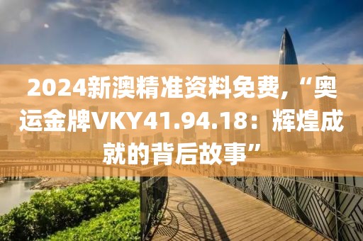 2024新澳精准资料免费,“奥运金牌VKY41.94.18：辉煌成就的背后故事”