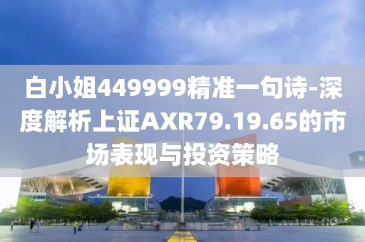 白小姐449999精准一句诗-深度解析上证AXR79.19.65的市场表现与投资策略