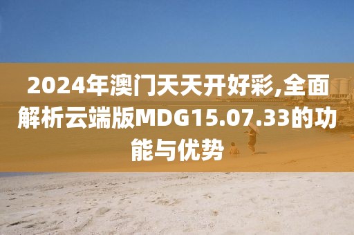 2024年澳门天天开好彩,全面解析云端版MDG15.07.33的功能与优势