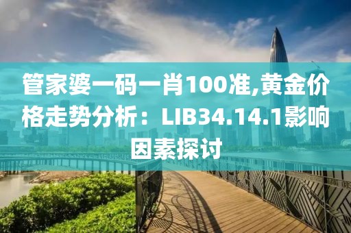 管家婆一码一肖100准,黄金价格走势分析：LIB34.14.1影响因素探讨