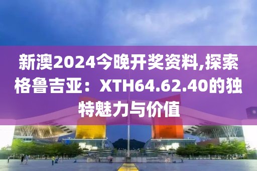 新澳2024今晚开奖资料,探索格鲁吉亚：XTH64.62.40的独特魅力与价值