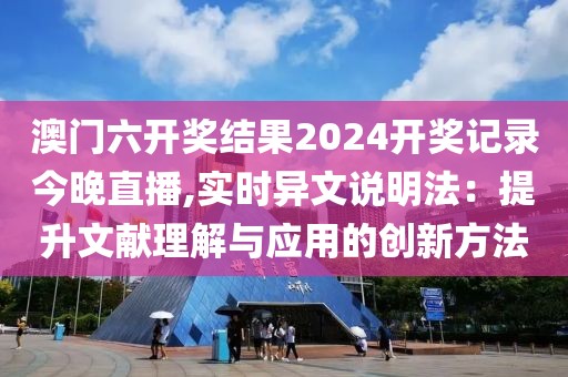 澳门六开奖结果2024开奖记录今晚直播,实时异文说明法：提升文献理解与应用的创新方法