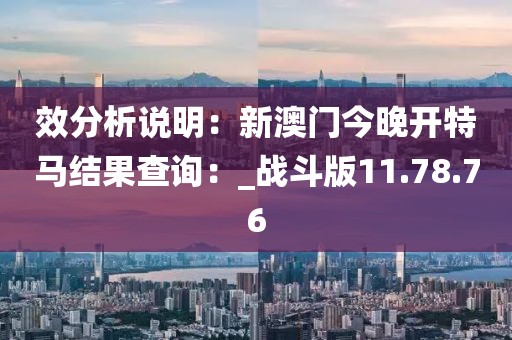 效分析说明：新澳门今晚开特马结果查询：_战斗版11.78.76