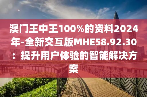 澳门王中王100%的资料2024年-全新交互版MHE58.92.30：提升用户体验的智能解决方案