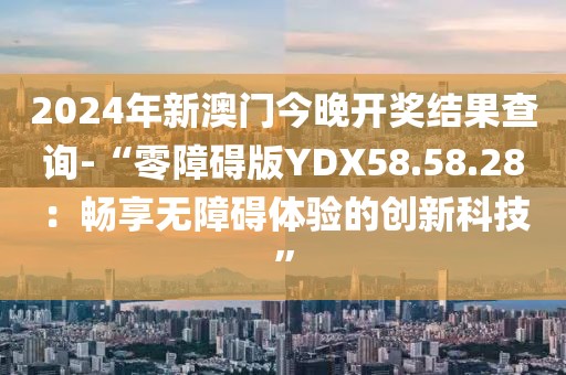 2024年新澳门今晚开奖结果查询-“零障碍版YDX58.58.28：畅享无障碍体验的创新科技”