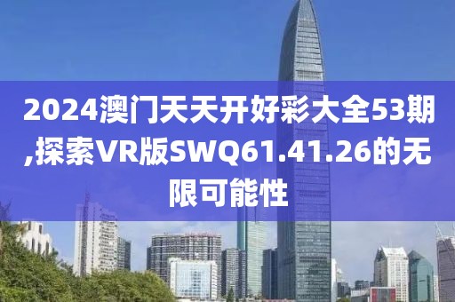 2024澳门天天开好彩大全53期,探索VR版SWQ61.41.26的无限可能性