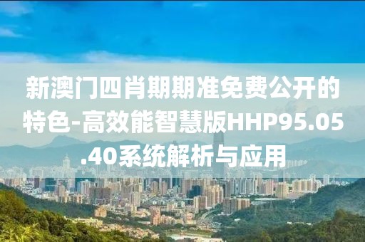 新澳门四肖期期准免费公开的特色-高效能智慧版HHP95.05.40系统解析与应用