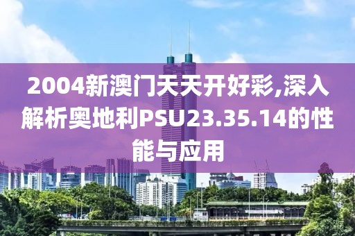 2004新澳门天天开好彩,深入解析奥地利PSU23.35.14的性能与应用