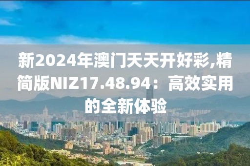 新2024年澳门天天开好彩,精简版NIZ17.48.94：高效实用的全新体验