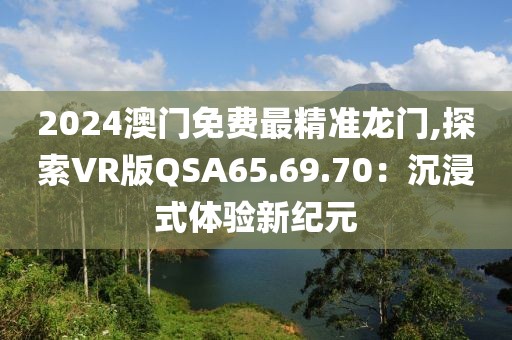 2024澳门免费最精准龙门,探索VR版QSA65.69.70：沉浸式体验新纪元