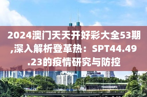 2024澳门天天开好彩大全53期,深入解析登革热：SPT44.49.23的疫情研究与防控