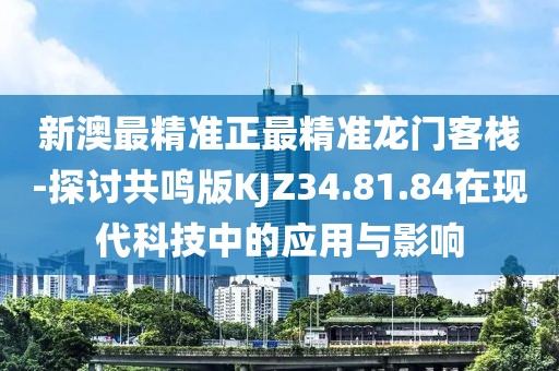 新澳最精准正最精准龙门客栈-探讨共鸣版KJZ34.81.84在现代科技中的应用与影响