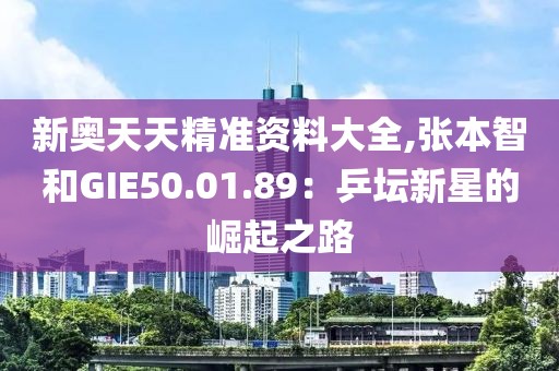 新奥天天精准资料大全,张本智和GIE50.01.89：乒坛新星的崛起之路