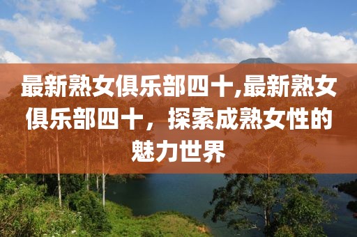 最新熟女俱乐部四十,最新熟女俱乐部四十，探索成熟女性的魅力世界