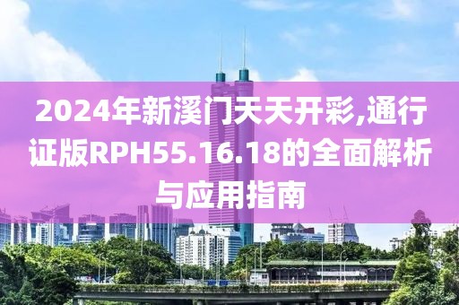 2024年新溪门天天开彩,通行证版RPH55.16.18的全面解析与应用指南